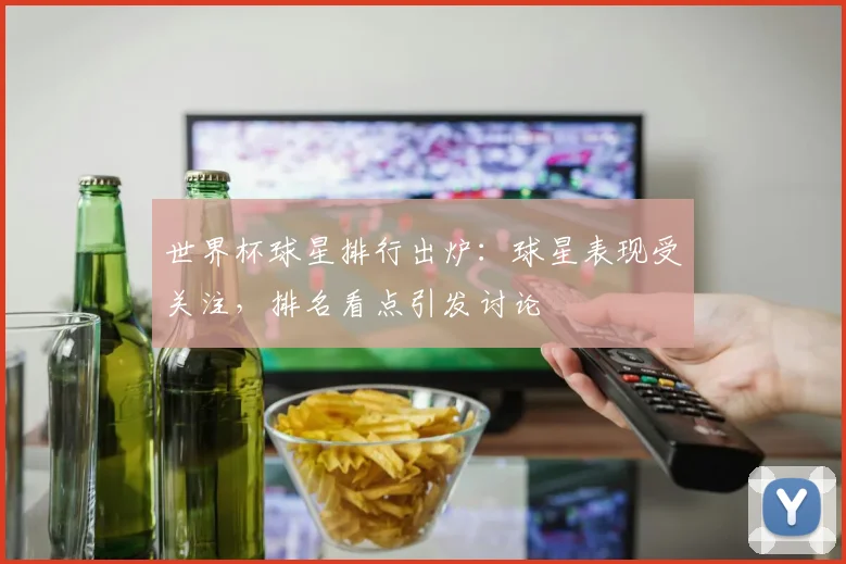 世界杯球星排行出炉:球星表现受关注,排名看点引发讨论
