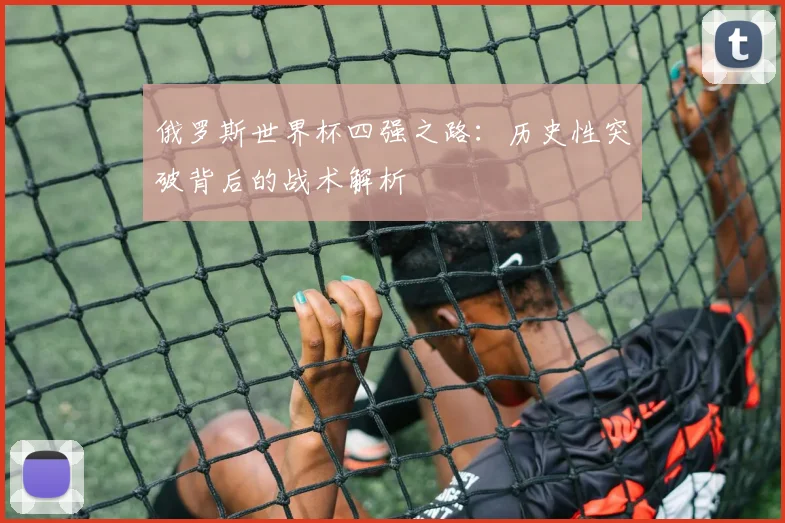 俄罗斯世界杯四强之路:历史性突破背后的战术解析