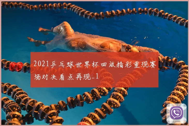 2021乒乓球世界杯回放精彩重现赛场对决看点再现_1