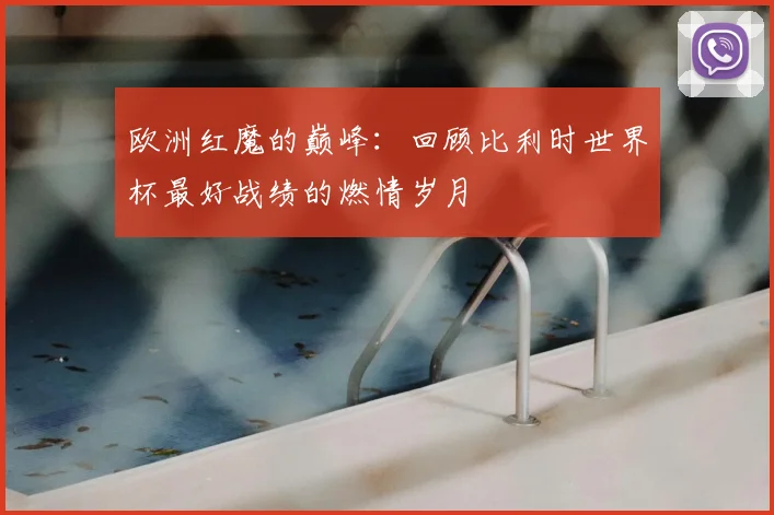 欧洲红魔的巅峰：回顾比利时世界杯最好战绩的燃情岁月