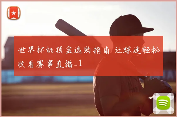 世界杯机顶盒选购指南 让球迷轻松收看赛事直播_1