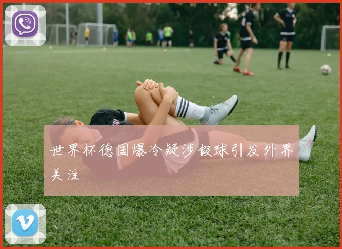 世界杯德国爆冷疑涉假球引发外界关注