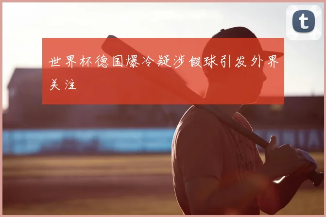 世界杯德国爆冷疑涉假球引发外界关注