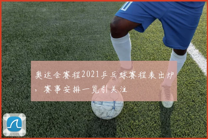 奥运会赛程2021乒乓球赛程表出炉,赛事安排一览引关注