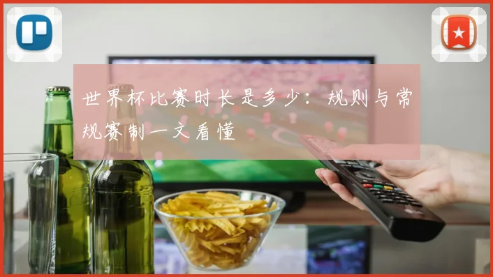世界杯比赛时长是多少:规则与常规赛制一文看懂