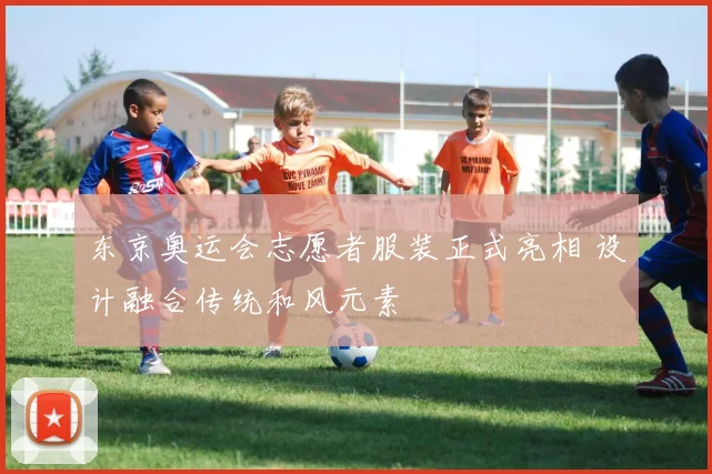 东京奥运会志愿者服装正式亮相 设计融合传统和风元素