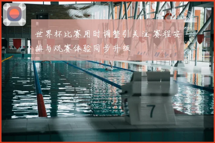 世界杯比赛用时调整引关注 赛程安排与观赛体验同步升级