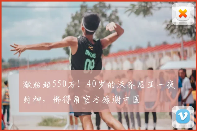 涨粉超550万!40岁的沃齐尼亚一夜封神,佛得角官方感谢中国