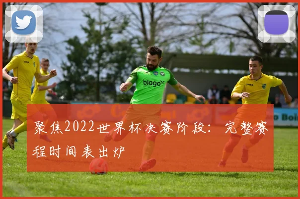 聚焦2022世界杯决赛阶段:完整赛程时间表出炉