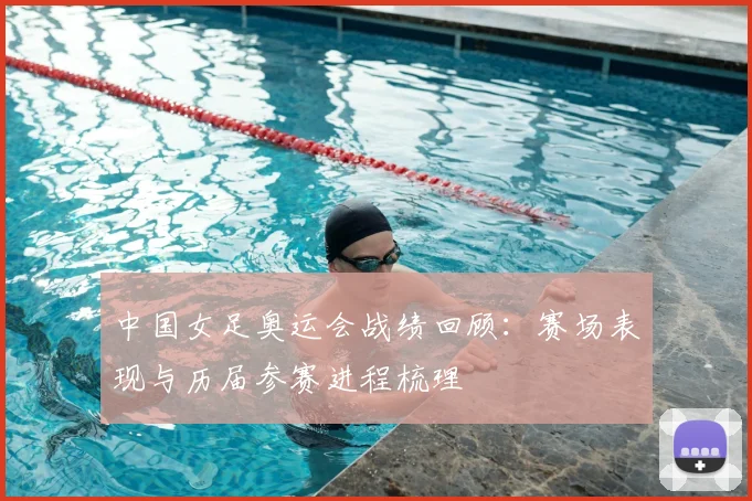 中国女足奥运会战绩回顾：赛场表现与历届参赛进程梳理