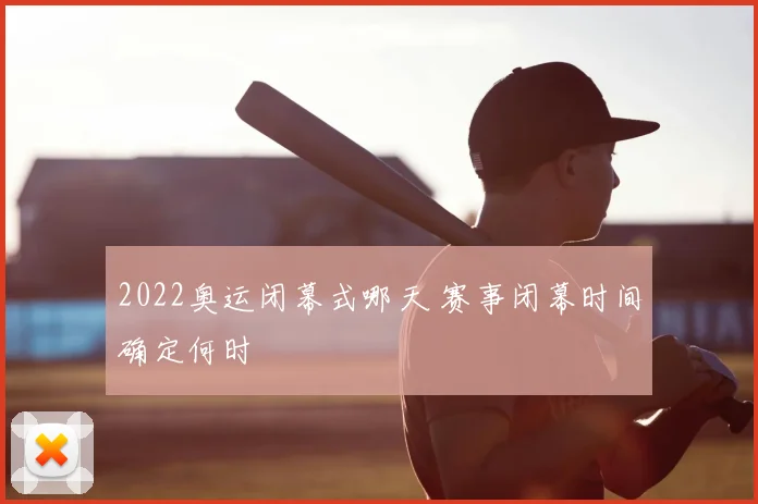 2022奥运闭幕式哪天 赛事闭幕时间确定何时