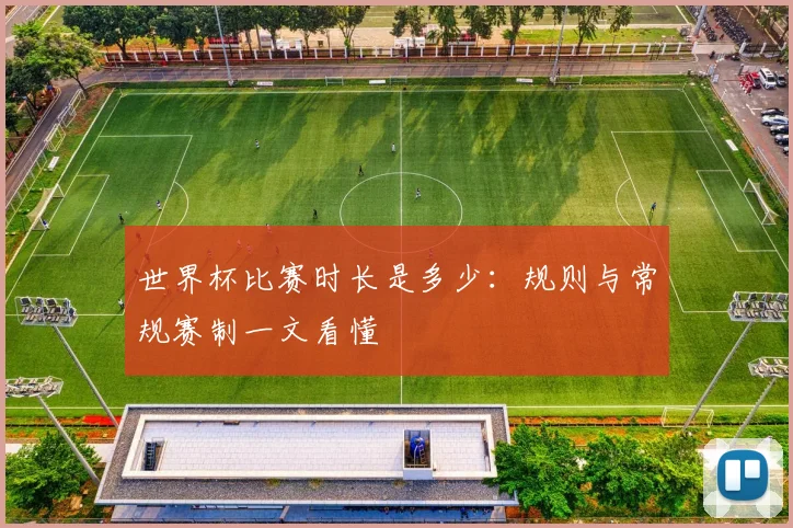 世界杯比赛时长是多少:规则与常规赛制一文看懂