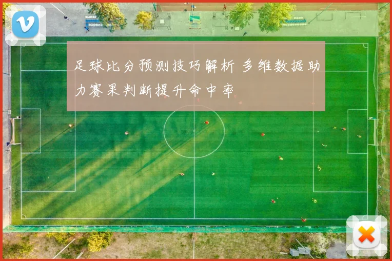 足球比分预测技巧解析 多维数据助力赛果判断提升命中率