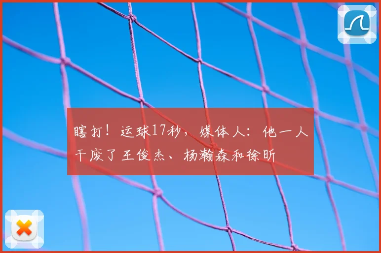 瞎打!运球17秒,媒体人:他一人干废了王俊杰、杨瀚森和徐昕