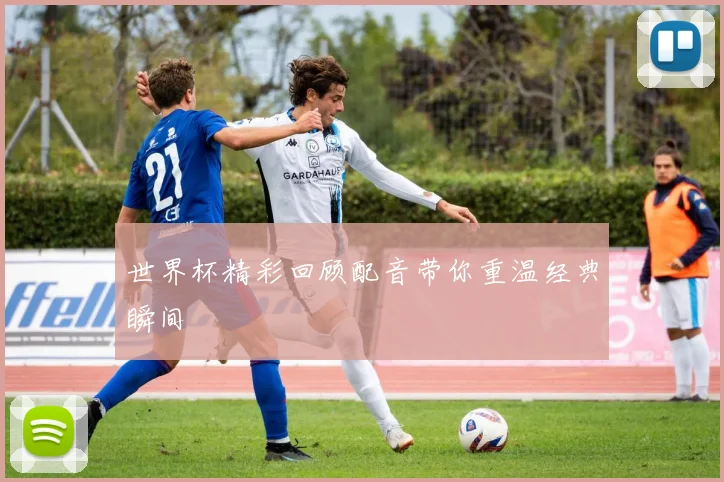 世界杯精彩回顾配音带你重温经典瞬间