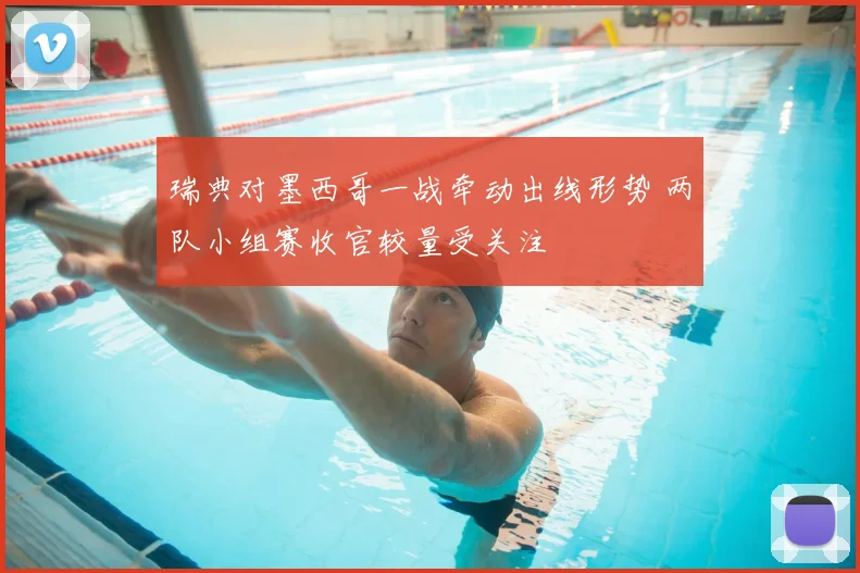 瑞典对墨西哥一战牵动出线形势 两队小组赛收官较量受关注
