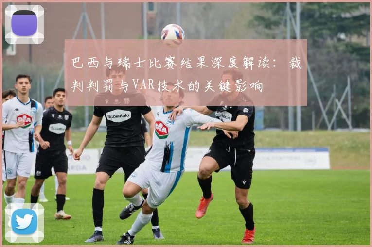 巴西与瑞士比赛结果深度解读：裁判判罚与VAR技术的关键影响