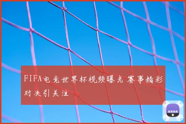 FIFA电竞世界杯视频曝光 赛事精彩对决引关注