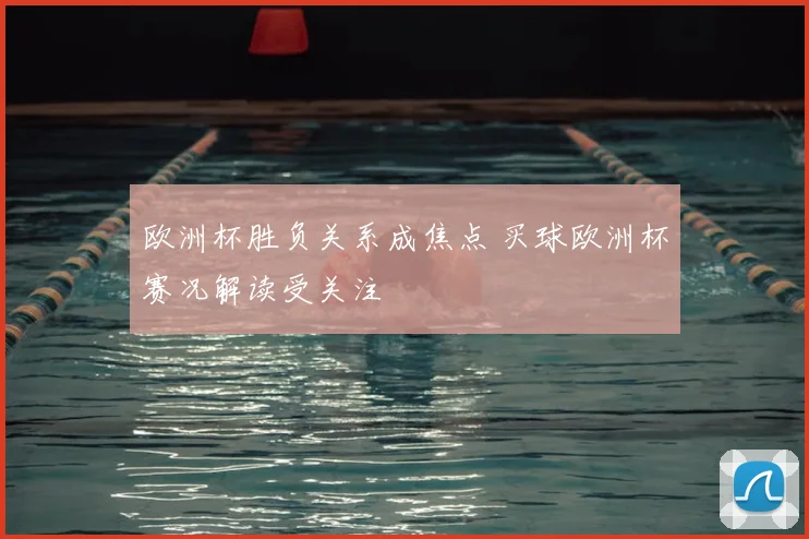 欧洲杯胜负关系成焦点 买球欧洲杯赛况解读受关注
