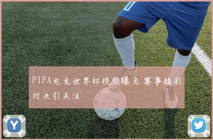 FIFA电竞世界杯视频曝光 赛事精彩对决引关注