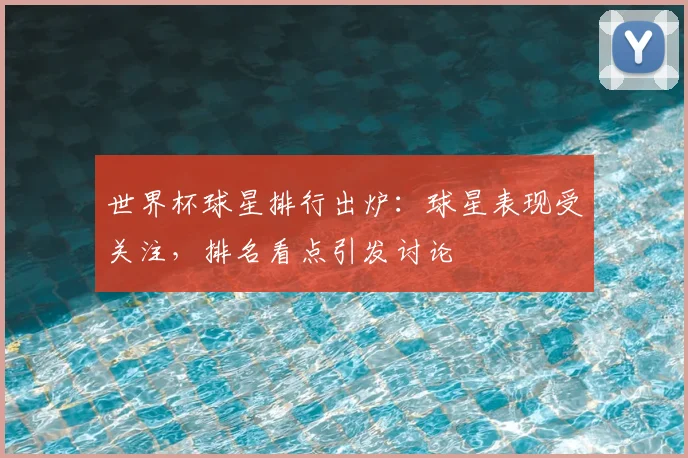 世界杯球星排行出炉:球星表现受关注,排名看点引发讨论