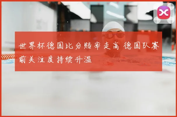 世界杯德国比分赔率走高 德国队赛前关注度持续升温