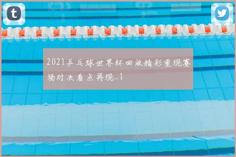 2021乒乓球世界杯回放精彩重现赛场对决看点再现_1
