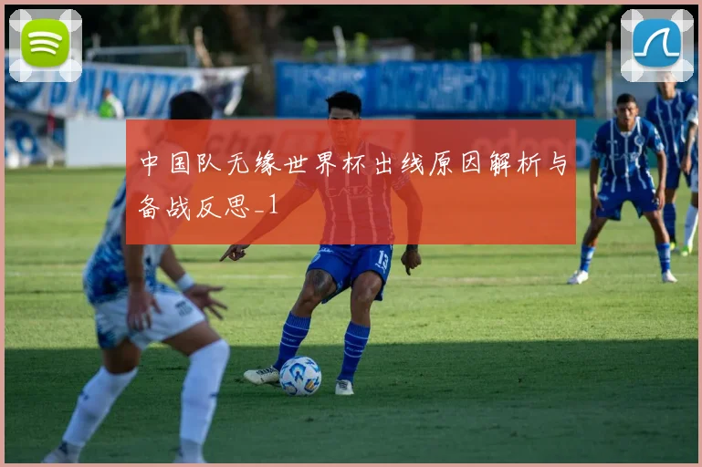 中国队无缘世界杯出线原因解析与备战反思_1