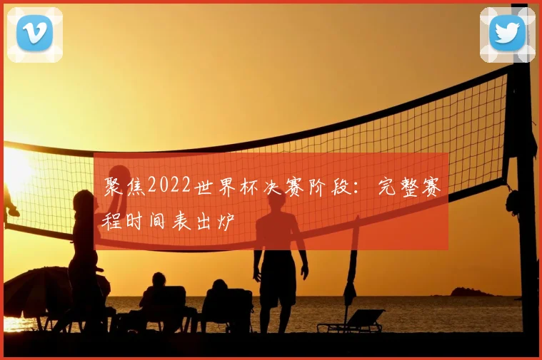 聚焦2022世界杯决赛阶段:完整赛程时间表出炉
