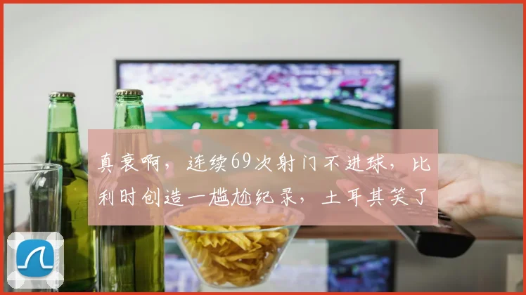 真衰啊,连续69次射门不进球,比利时创造一尴尬纪录,土耳其笑了