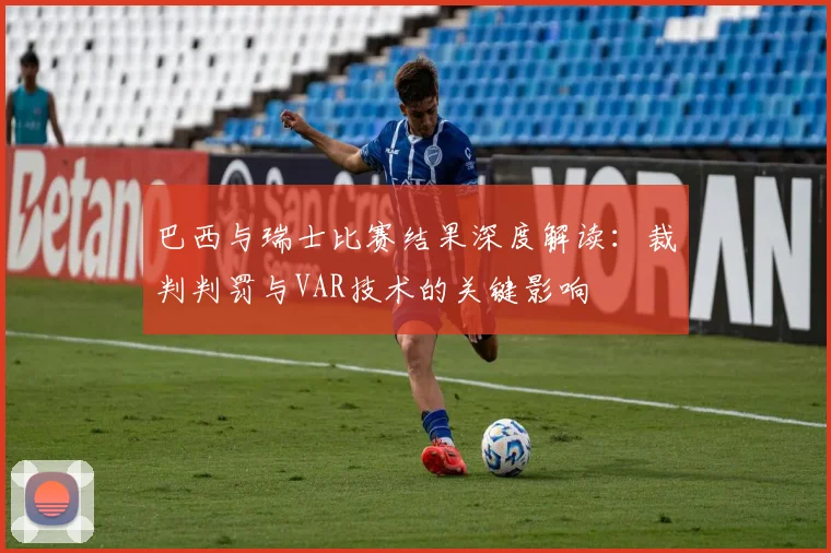 巴西与瑞士比赛结果深度解读：裁判判罚与VAR技术的关键影响