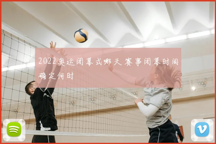 2022奥运闭幕式哪天 赛事闭幕时间确定何时