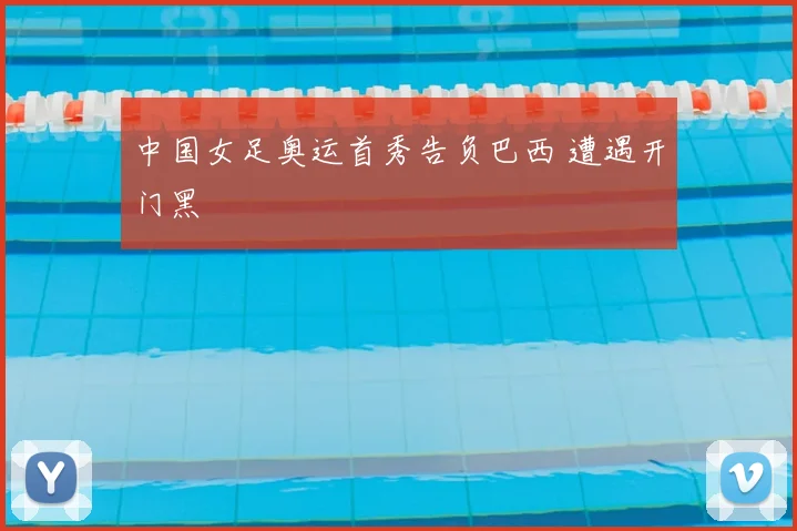 中国女足奥运首秀告负巴西 遭遇开门黑