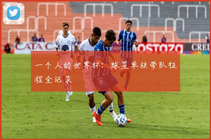 一个人的世界杯：球星单核带队征程全记录