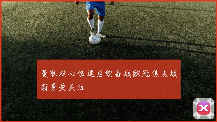 曼联核心伤退后续备战欧冠焦点战前景受关注