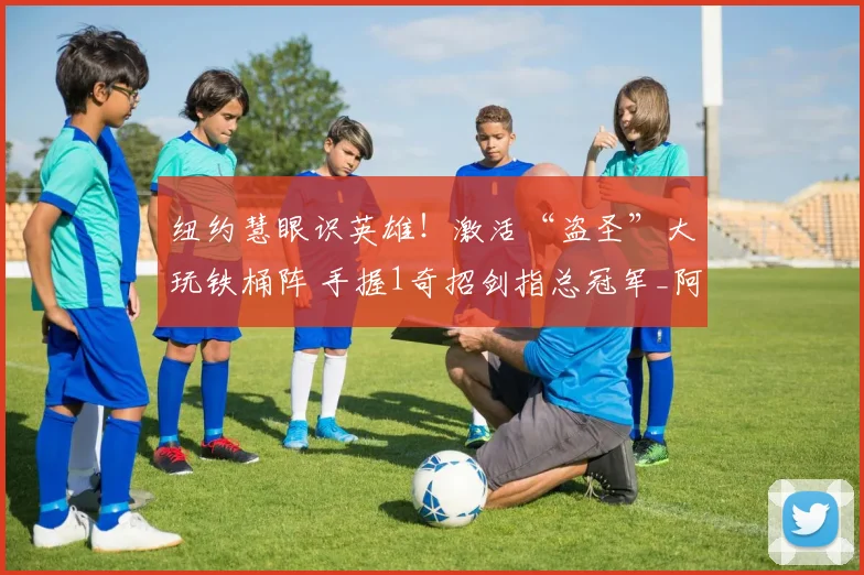 纽约慧眼识英雄！激活“盗圣”大玩铁桶阵 手握1奇招剑指总冠军_阿尔瓦拉多_防守_纽约尼克斯
