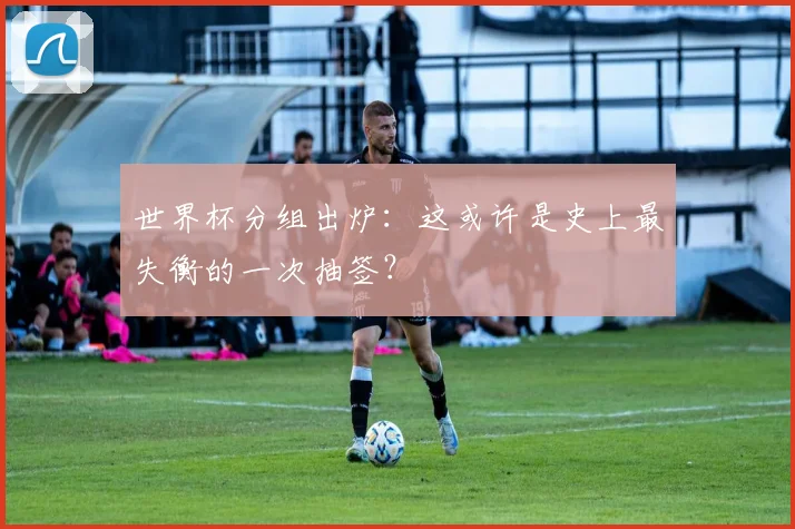 世界杯分组出炉：这或许是史上最失衡的一次抽签？