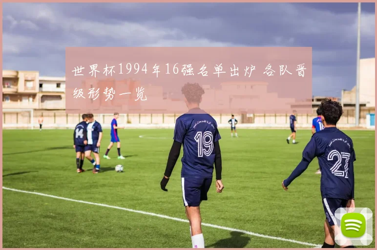 世界杯1994年16强名单出炉 各队晋级形势一览