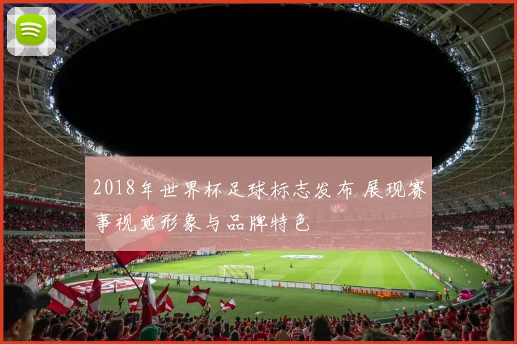 2018年世界杯足球标志发布 展现赛事视觉形象与品牌特色