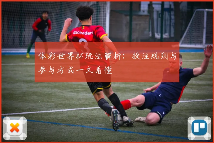 体彩世界杯玩法解析:投注规则与参与方式一文看懂