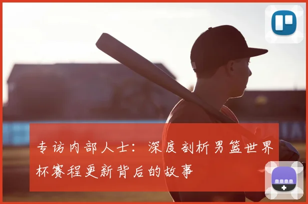专访内部人士:深度剖析男篮世界杯赛程更新背后的故事