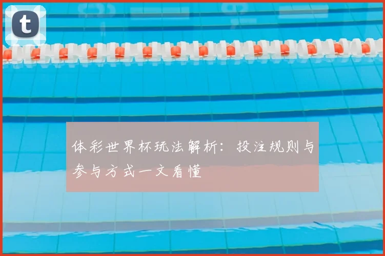 体彩世界杯玩法解析:投注规则与参与方式一文看懂