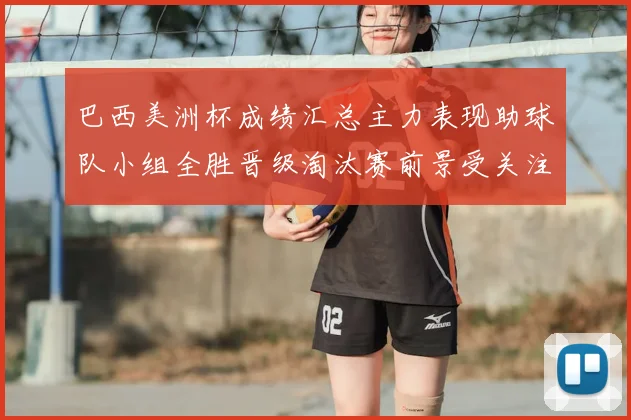 巴西美洲杯成绩汇总主力表现助球队小组全胜晋级淘汰赛前景受关注