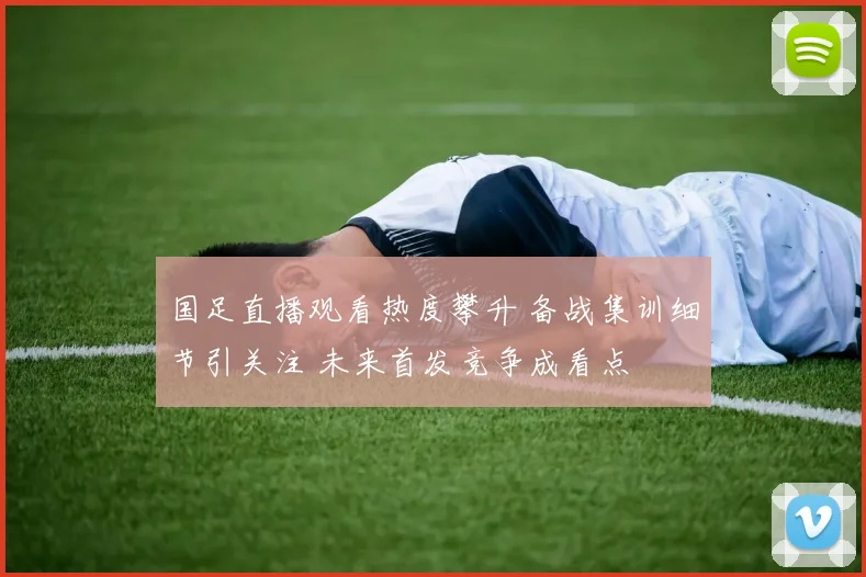 国足直播观看热度攀升 备战集训细节引关注 未来首发竞争成看点