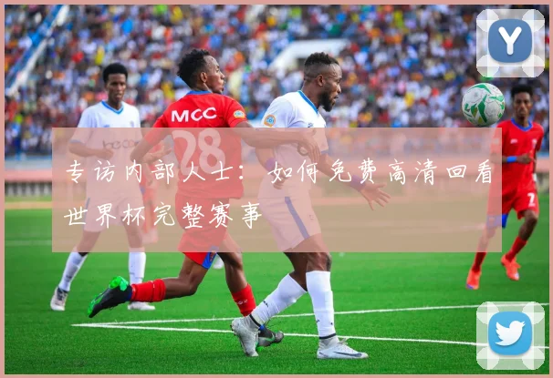 专访内部人士:如何免费高清回看世界杯完整赛事