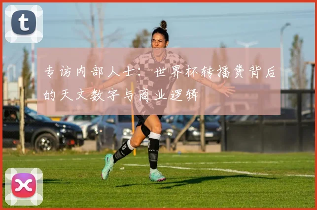 专访内部人士:世界杯转播费背后的天文数字与商业逻辑