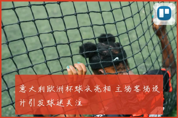 意大利欧洲杯球衣亮相 主场客场设计引发球迷关注