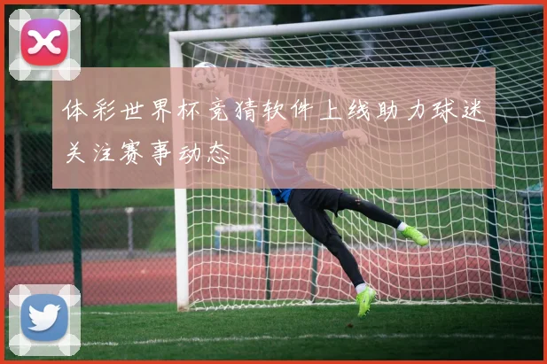 体彩世界杯竞猜软件上线助力球迷关注赛事动态