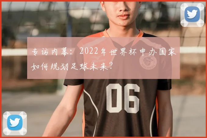 专访内幕:2022年世界杯申办国家如何规划足球未来?