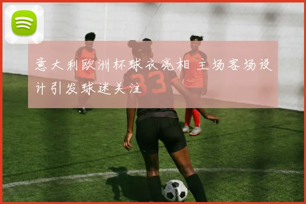 意大利欧洲杯球衣亮相 主场客场设计引发球迷关注
